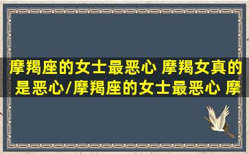 摩羯座的女士最恶心 摩羯女真的是恶心/摩羯座的女士最恶心 摩羯女真的是恶心-我的网站